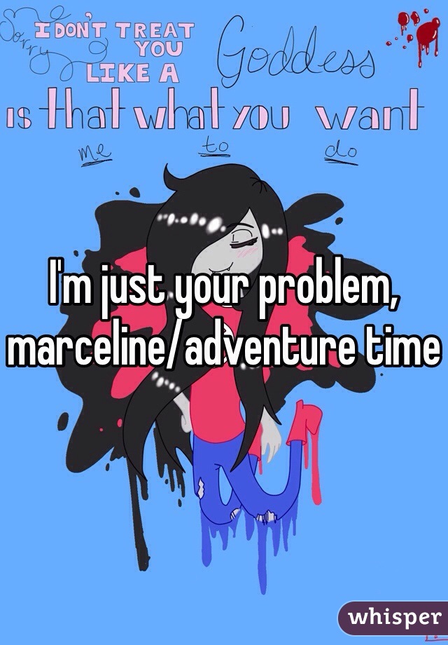 I'm just your problem, marceline/adventure time