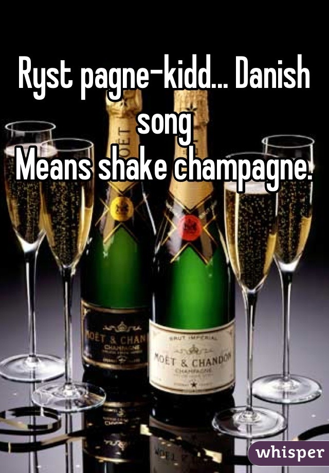 Ryst pagne-kidd... Danish song 
Means shake champagne.