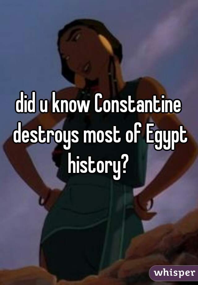 did u know Constantine destroys most of Egypt history? 