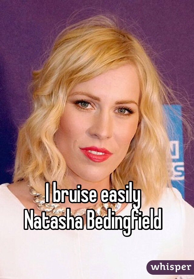 I bruise easily
Natasha Bedingfield