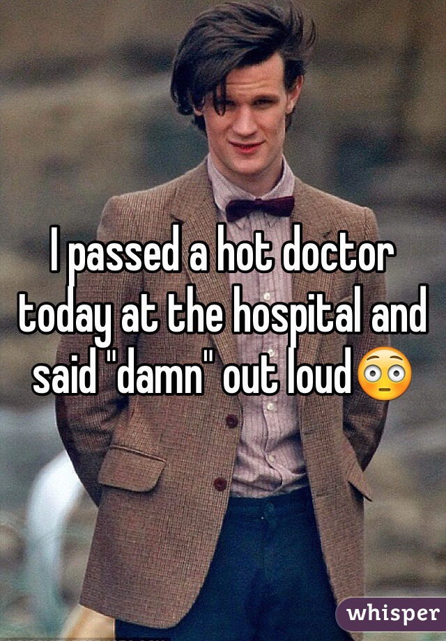 I passed a hot doctor today at the hospital and said "damn" out loud😳