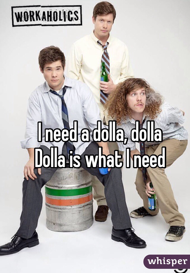 I need a dolla, dolla
Dolla is what I need