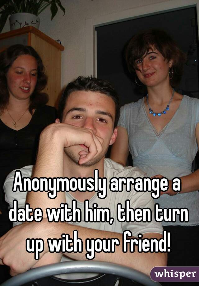 Anonymously arrange a date with him, then turn up with your friend!