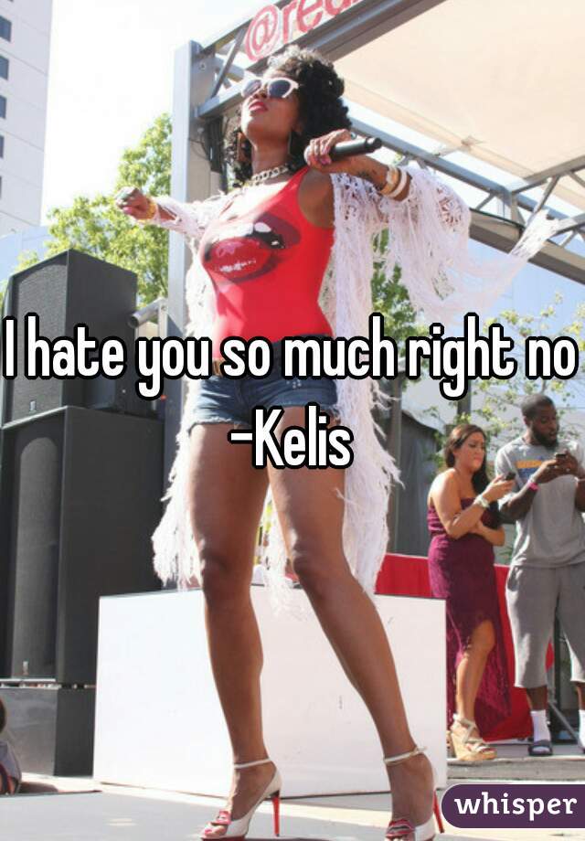 I hate you so much right now
-Kelis