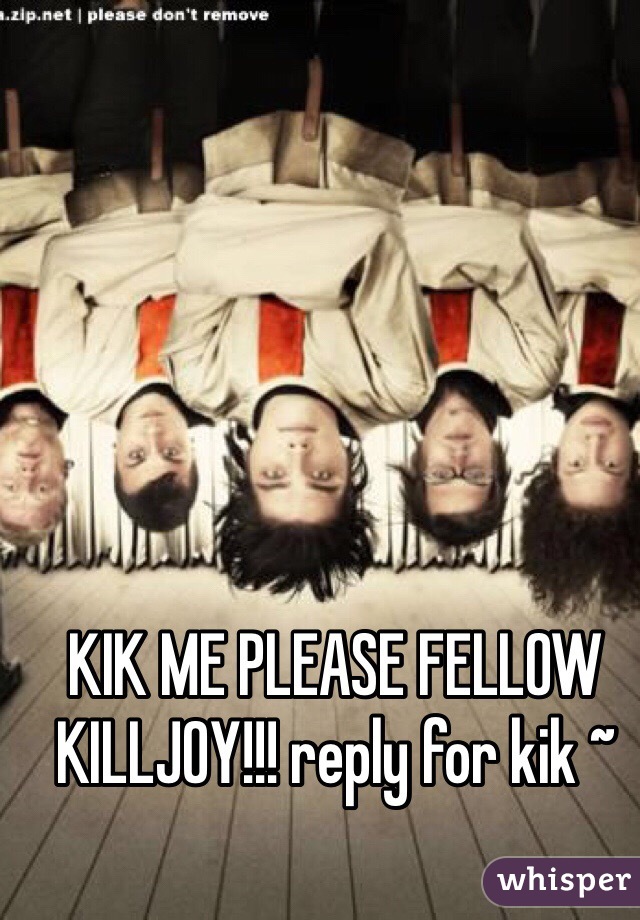 KIK ME PLEASE FELLOW KILLJOY!!! reply for kik ~