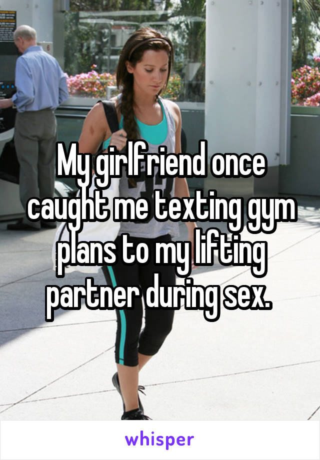 My girlfriend once caught me texting gym plans to my lifting partner during sex. 