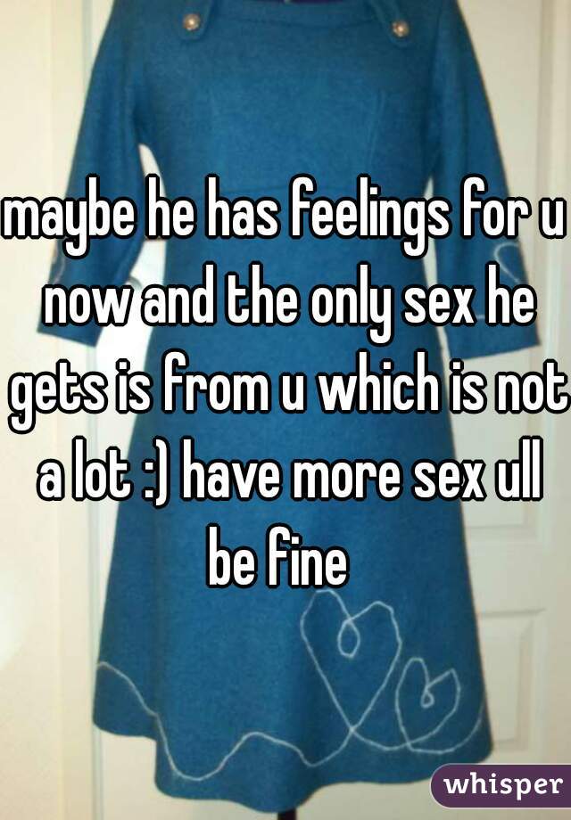maybe he has feelings for u now and the only sex he gets is from u which is not a lot :) have more sex ull be fine  