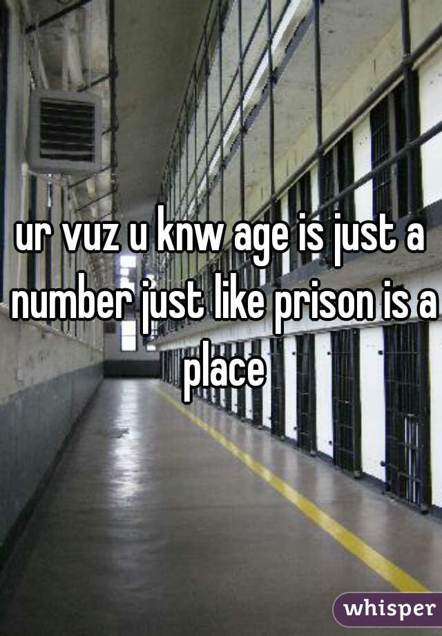 ur vuz u knw age is just a number just like prison is a place

