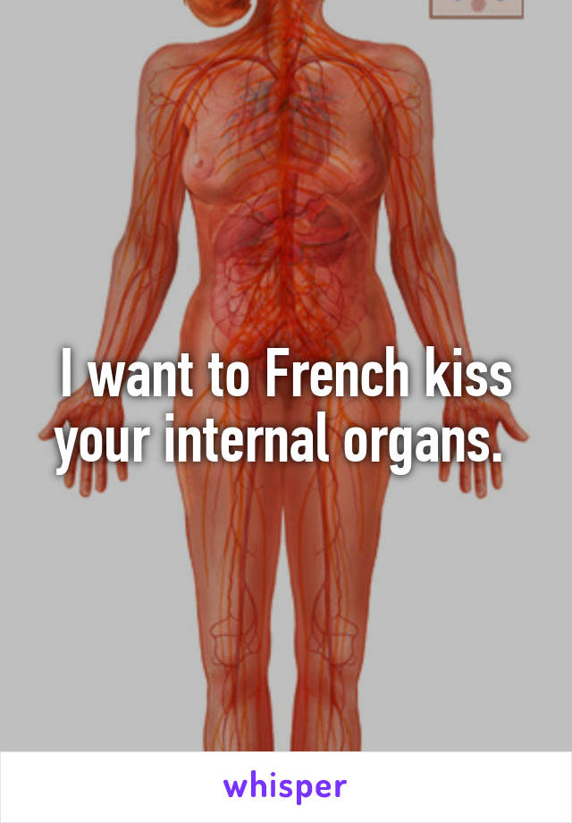 I want to French kiss your internal organs. 