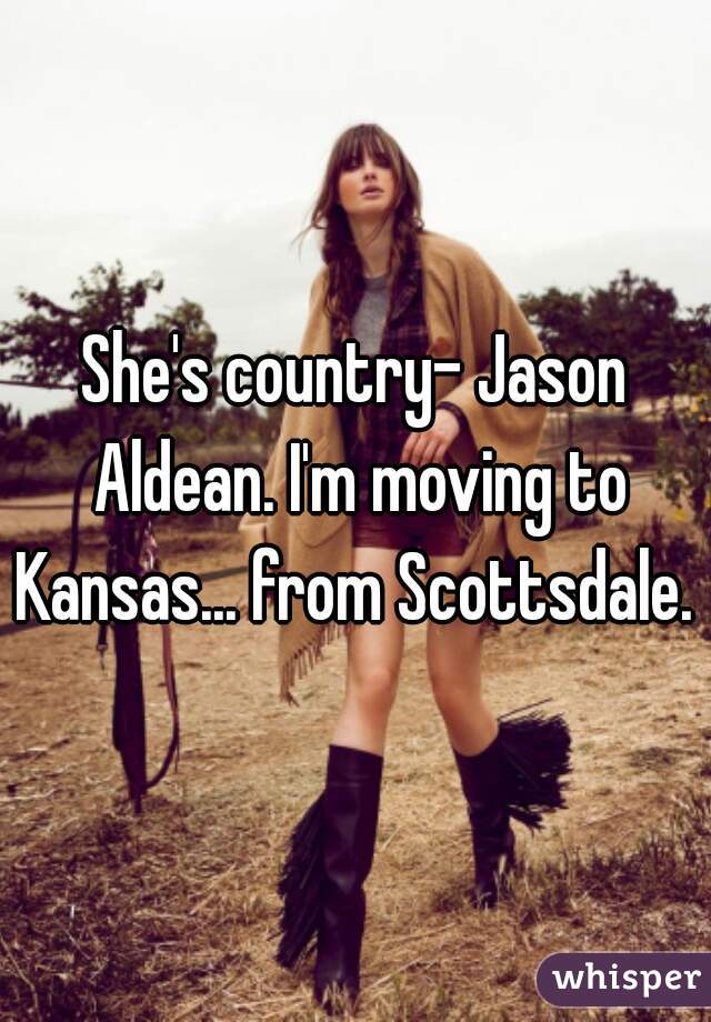 She's country- Jason Aldean. I'm moving to Kansas... from Scottsdale. 