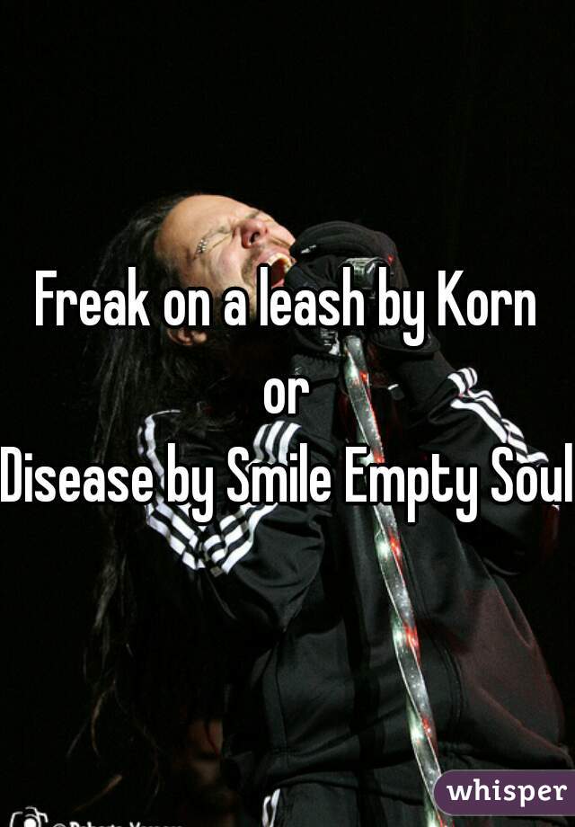 Freak on a leash by Korn
or
Disease by Smile Empty Soul