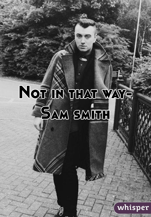 Not in that way-
Sam smith