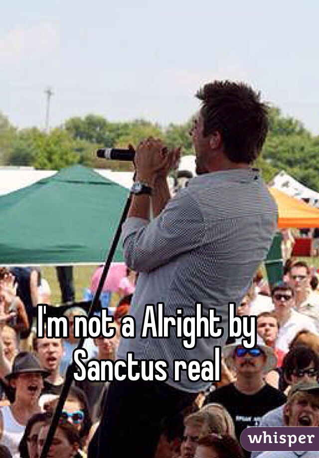 I'm not a Alright by Sanctus real 