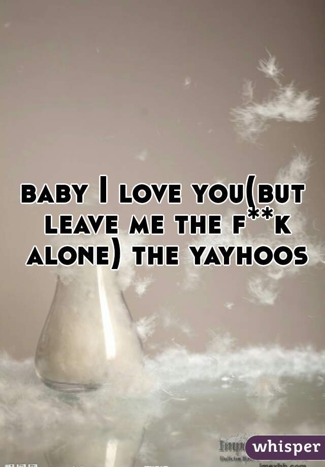 baby I love you(but leave me the f**k alone) the yayhoos