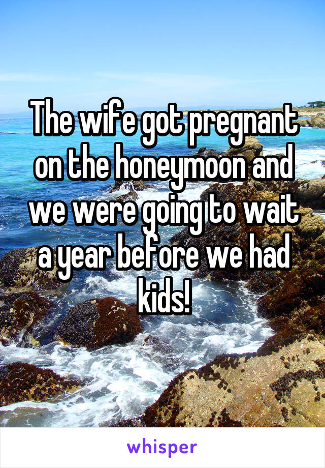 The wife got pregnant on the honeymoon and we were going to wait a year before we had kids!
