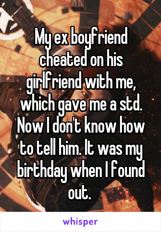 My ex boyfriend cheated on his girlfriend with me, which gave me a std. Now I don't know how to tell him. It was my birthday when I found out. 