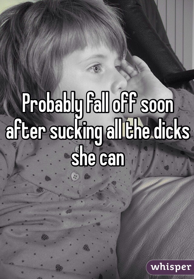 Probably fall off soon after sucking all the dicks she can