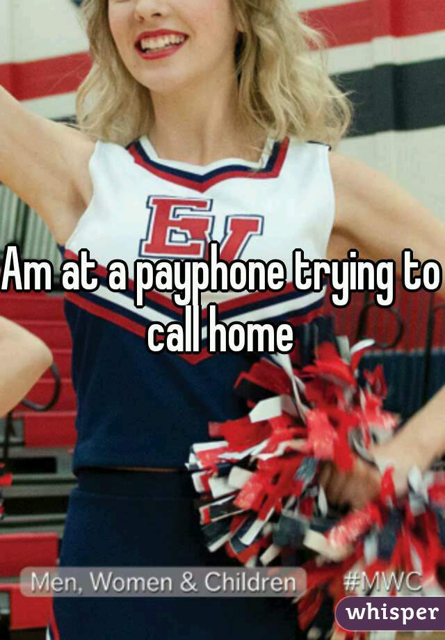 Am at a payphone trying to call home 