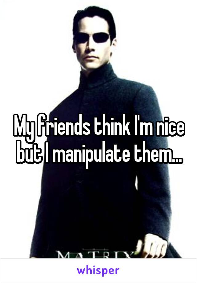 My friends think I'm nice but I manipulate them...