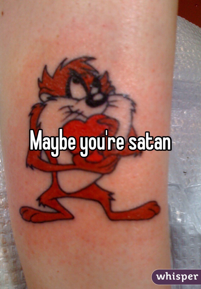 Maybe you're satan