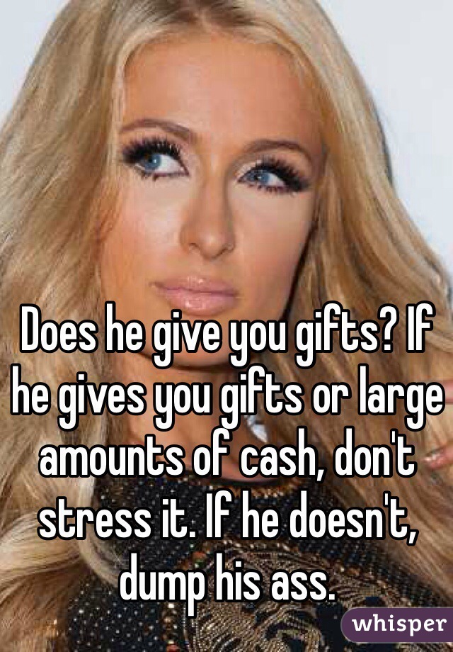Does he give you gifts? If he gives you gifts or large amounts of cash, don't stress it. If he doesn't, dump his ass.