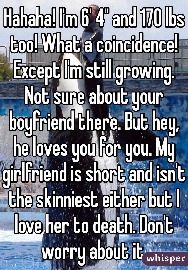 Hahaha! I'm 6' 4" and 170 lbs too! What a coincidence! Except I'm still growing. Not sure about your boyfriend there. But hey, he loves you for you. My girlfriend is short and isn't the skinniest either but I love her to death. Don't worry about it.