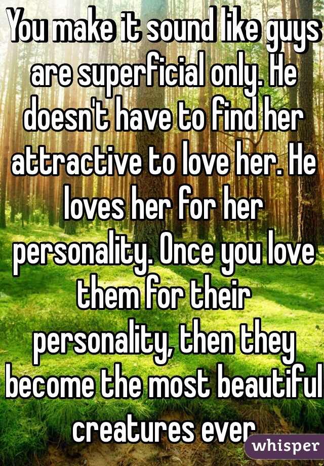 You make it sound like guys are superficial only. He doesn't have to find her attractive to love her. He loves her for her personality. Once you love them for their personality, then they become the most beautiful creatures ever