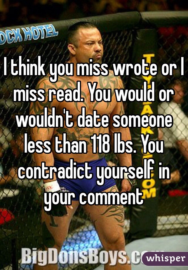 I think you miss wrote or I miss read. You would or wouldn't date someone less than 118 lbs. You contradict yourself in your comment
