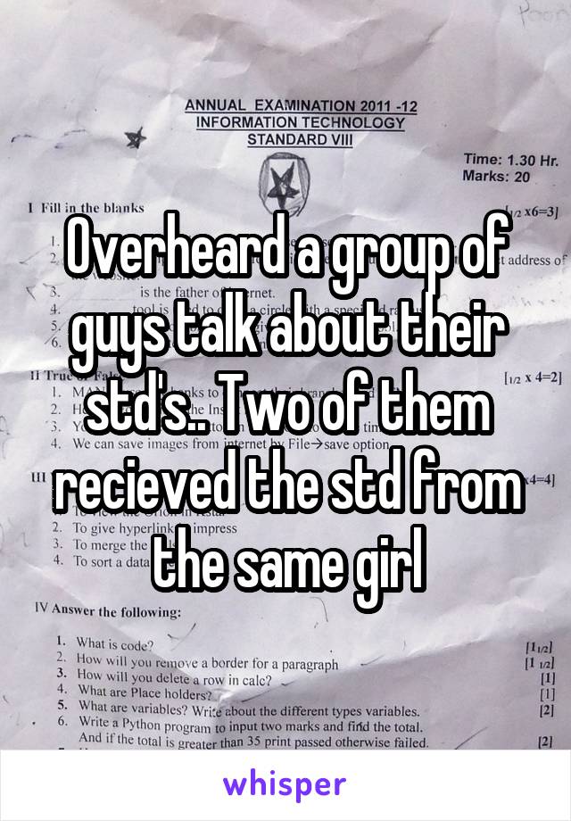 Overheard a group of guys talk about their std's.. Two of them recieved the std from the same girl