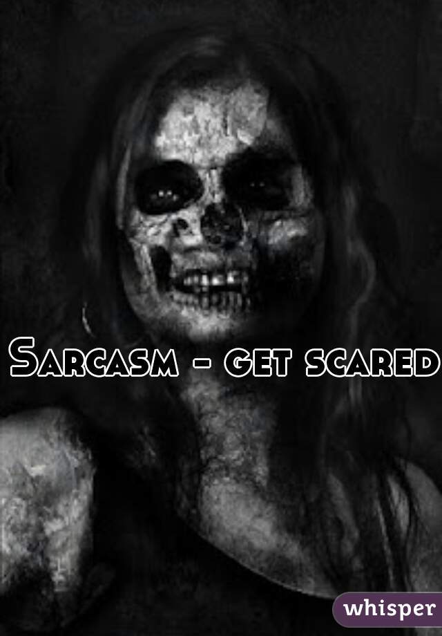 Sarcasm - get scared 