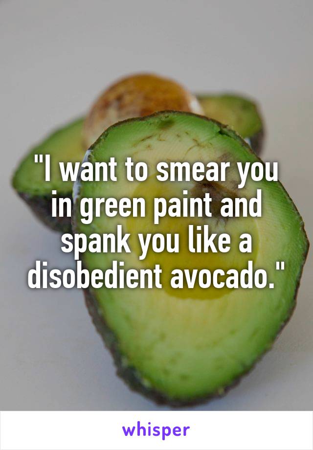 "I want to smear you in green paint and spank you like a disobedient avocado."