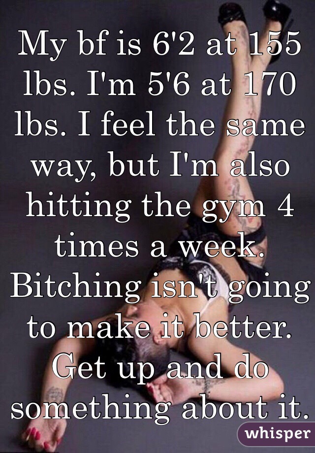 My bf is 6'2 at 155 lbs. I'm 5'6 at 170 lbs. I feel the same way, but I'm also hitting the gym 4 times a week. Bitching isn't going to make it better. Get up and do something about it. 