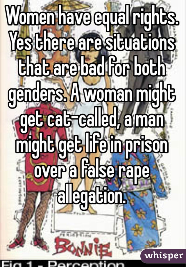 Women have equal rights. Yes there are situations that are bad for both genders. A woman might get cat-called, a man might get life in prison over a false rape allegation. 