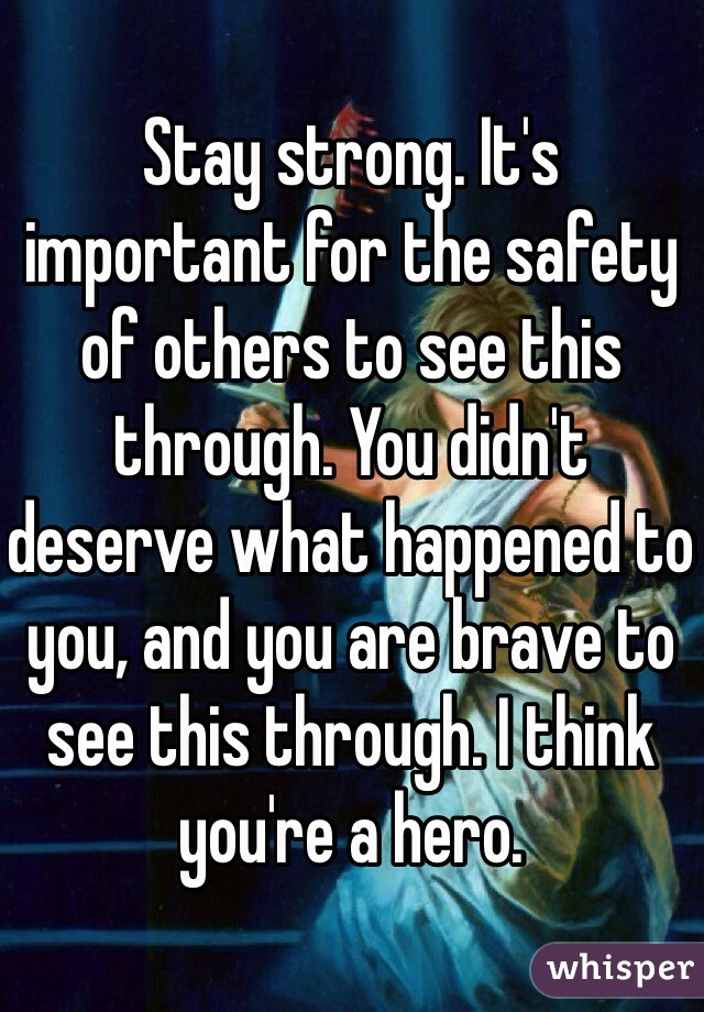 Stay strong. It's important for the safety of others to see this through. You didn't deserve what happened to you, and you are brave to see this through. I think you're a hero.