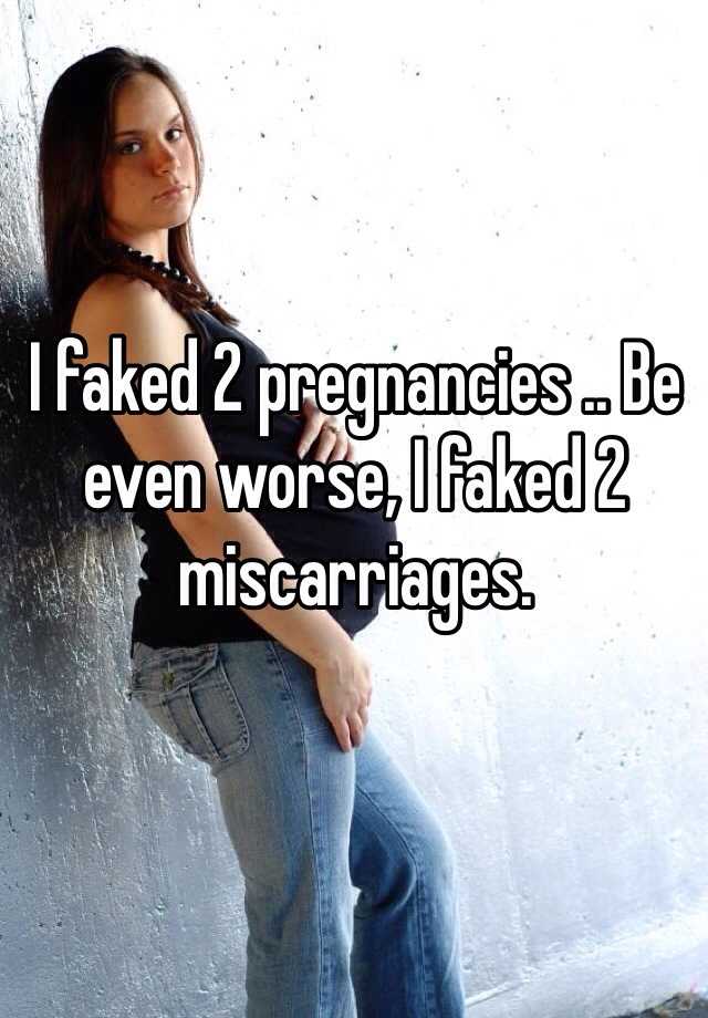 I faked 2 pregnancies .. Be even worse, I faked 2 miscarriages.