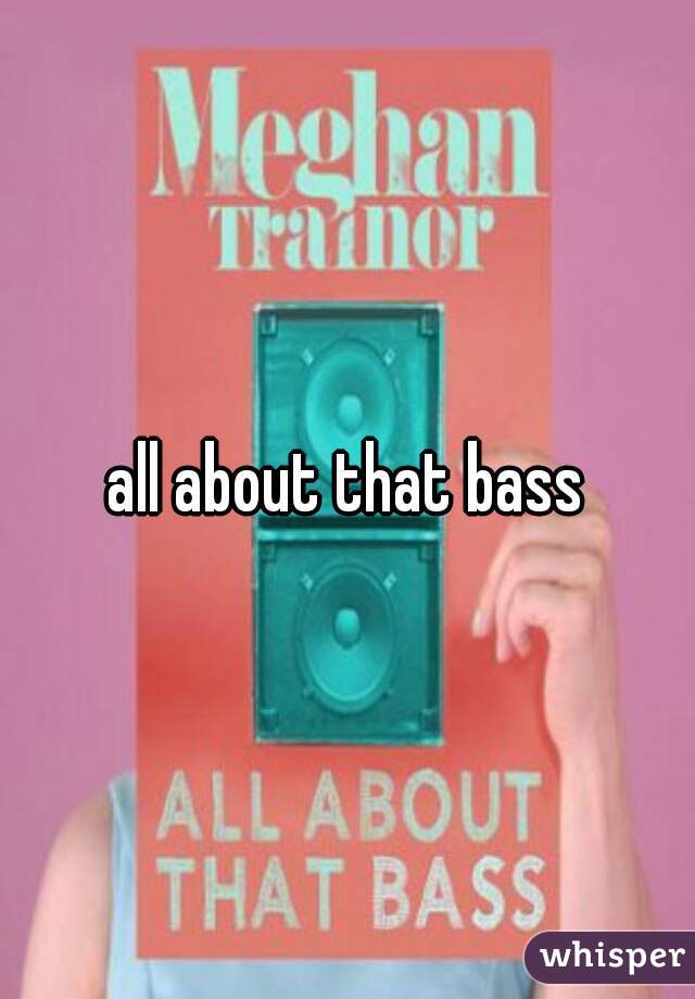 all about that bass
 
