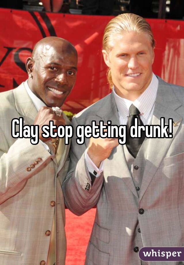 Clay stop getting drunk!