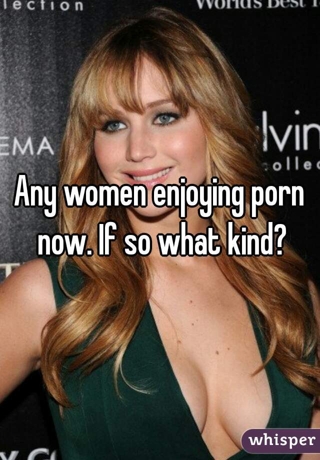 Any women enjoying porn now. If so what kind?