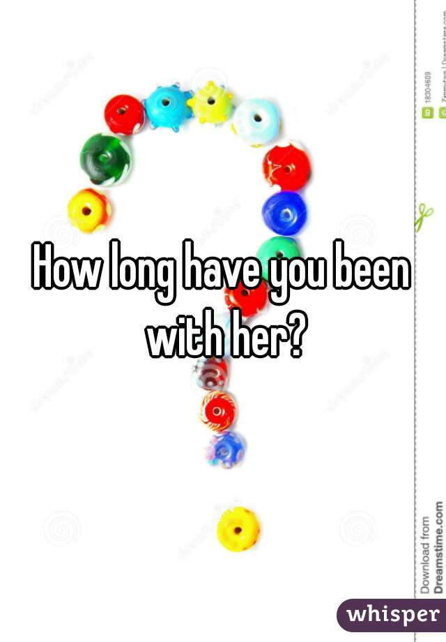 How long have you been with her?