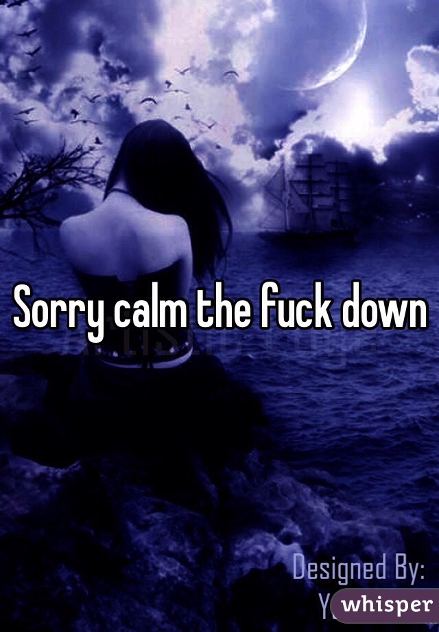 Sorry calm the fuck down