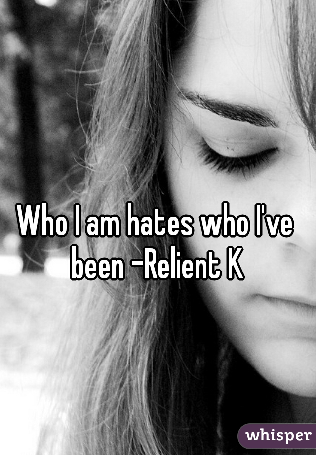 Who I am hates who I've been -Relient K