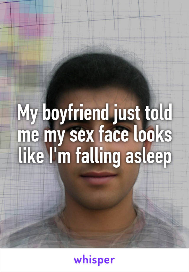 My boyfriend just told me my sex face looks like I'm falling asleep