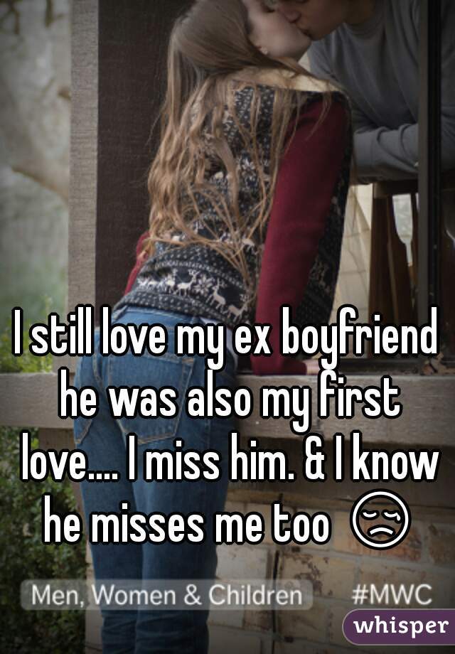 I still love my ex boyfriend he was also my first love.... I miss him. & I know he misses me too 😢 
