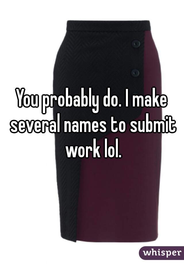 You probably do. I make several names to submit work lol.