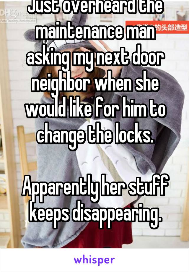 Just overheard the maintenance man asking my next door neighbor when she would like for him to change the locks.

Apparently her stuff keeps disappearing.

Whatttttt.