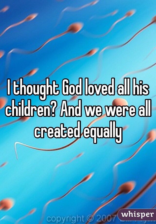 I thought God loved all his children? And we were all created equally 