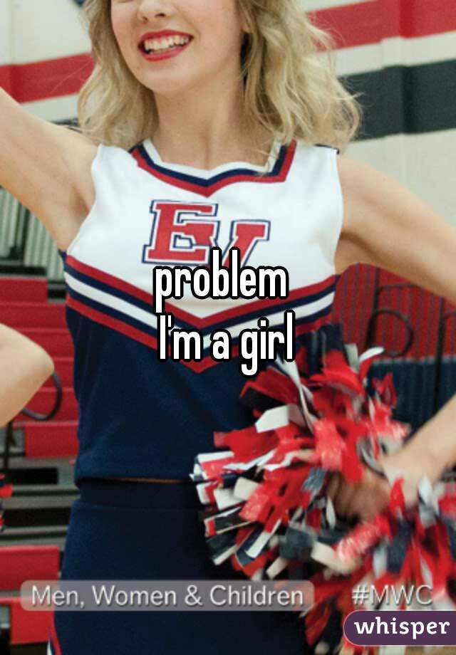 problem 
I'm a girl