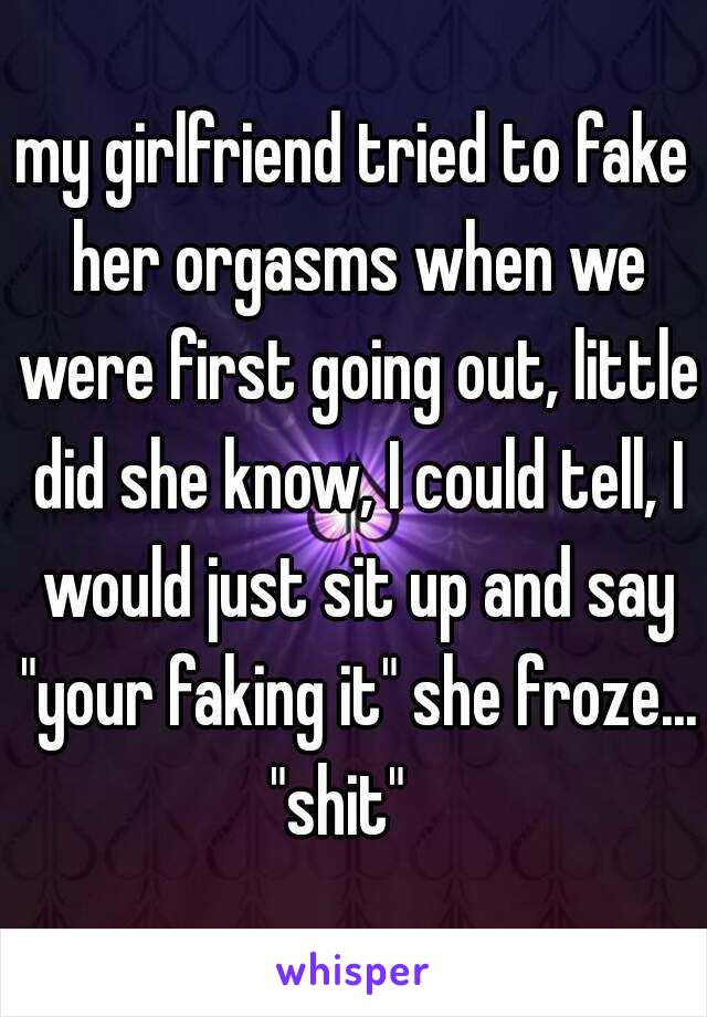 my girlfriend tried to fake her orgasms when we were first going out, little did she know, I could tell, I would just sit up and say "your faking it" she froze... "shit"   