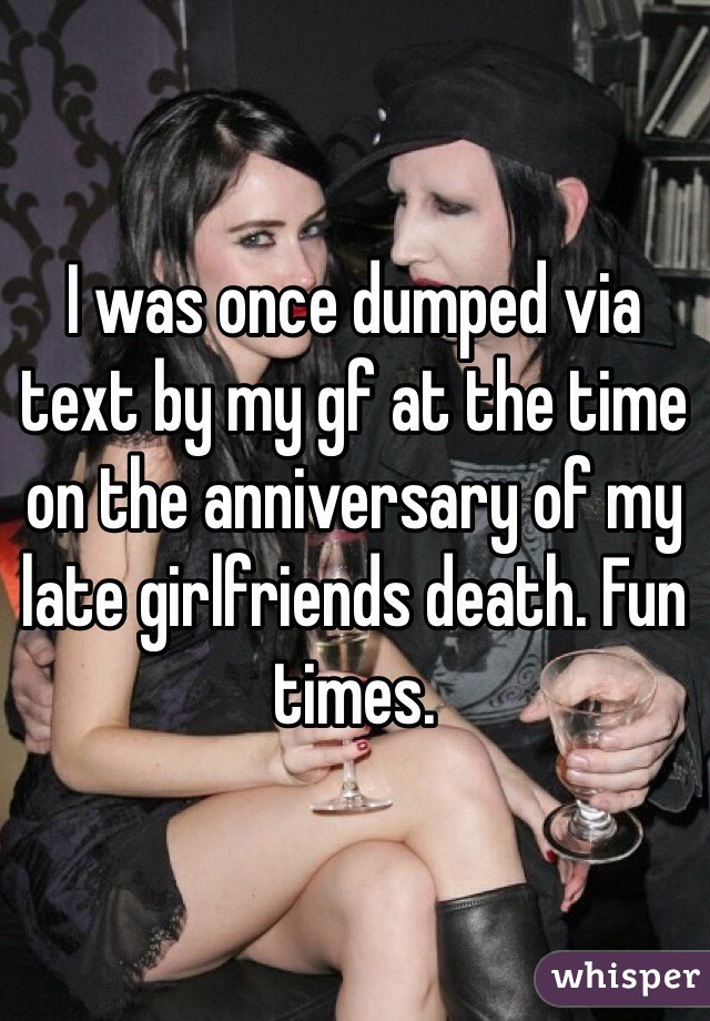 I was once dumped via text by my gf at the time on the anniversary of my late girlfriends death. Fun times. 