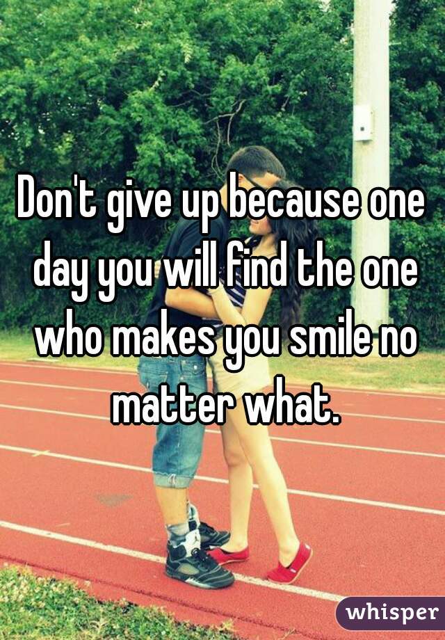Don't give up because one day you will find the one who makes you smile no matter what.